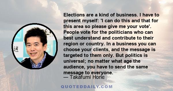 Elections are a kind of business. I have to present myself: 'I can do this and that for this area so please give me your vote'. People vote for the politicians who can best understand and contribute to their region or