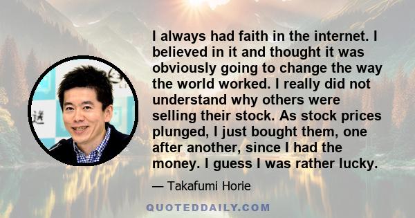 I always had faith in the internet. I believed in it and thought it was obviously going to change the way the world worked. I really did not understand why others were selling their stock. As stock prices plunged, I