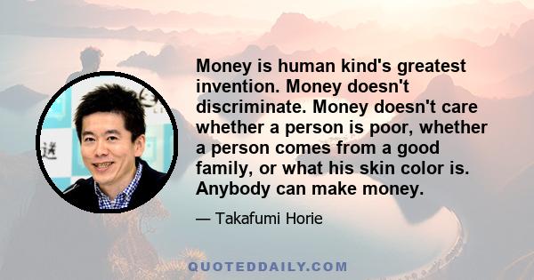 Money is human kind's greatest invention. Money doesn't discriminate. Money doesn't care whether a person is poor, whether a person comes from a good family, or what his skin color is. Anybody can make money.