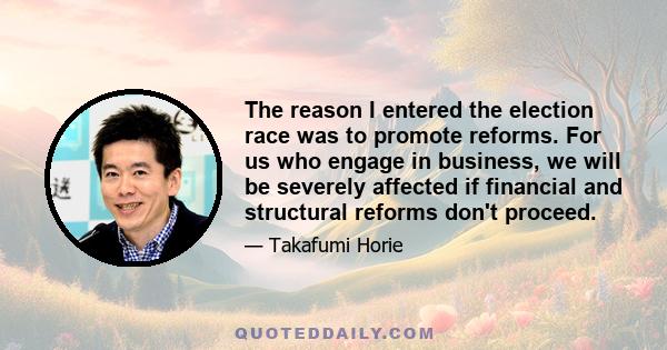 The reason I entered the election race was to promote reforms. For us who engage in business, we will be severely affected if financial and structural reforms don't proceed.