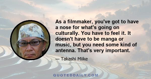 As a filmmaker, you've got to have a nose for what's going on culturally. You have to feel it. It doesn't have to be manga or music, but you need some kind of antenna. That's very important.