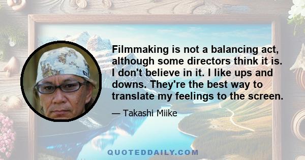 Filmmaking is not a balancing act, although some directors think it is. I don't believe in it. I like ups and downs. They're the best way to translate my feelings to the screen.