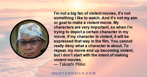 I'm not a big fan of violent movies, it's not something I like to watch. And it's not my aim or goal to make a violent movie. My characters are very important, so when I'm trying to depict a certain character in my