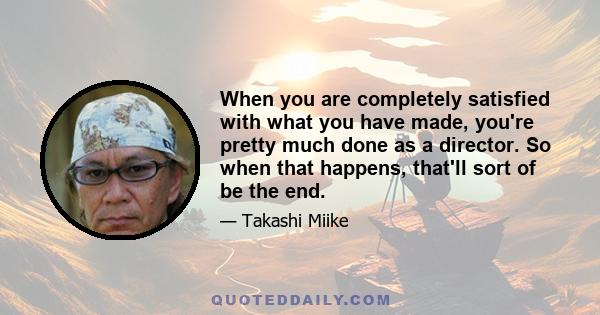 When you are completely satisfied with what you have made, you're pretty much done as a director. So when that happens, that'll sort of be the end.