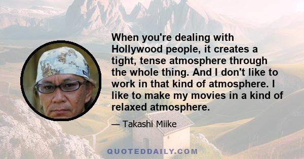 When you're dealing with Hollywood people, it creates a tight, tense atmosphere through the whole thing. And I don't like to work in that kind of atmosphere. I like to make my movies in a kind of relaxed atmosphere.