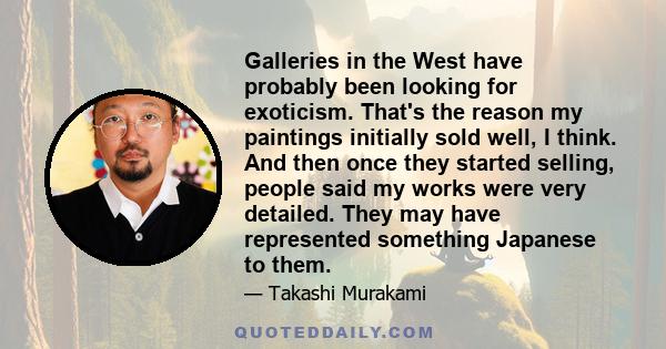 Galleries in the West have probably been looking for exoticism. That's the reason my paintings initially sold well, I think. And then once they started selling, people said my works were very detailed. They may have