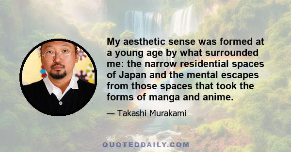 My aesthetic sense was formed at a young age by what surrounded me: the narrow residential spaces of Japan and the mental escapes from those spaces that took the forms of manga and anime.