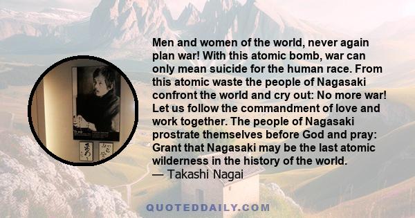 Men and women of the world, never again plan war! With this atomic bomb, war can only mean suicide for the human race. From this atomic waste the people of Nagasaki confront the world and cry out: No more war! Let us