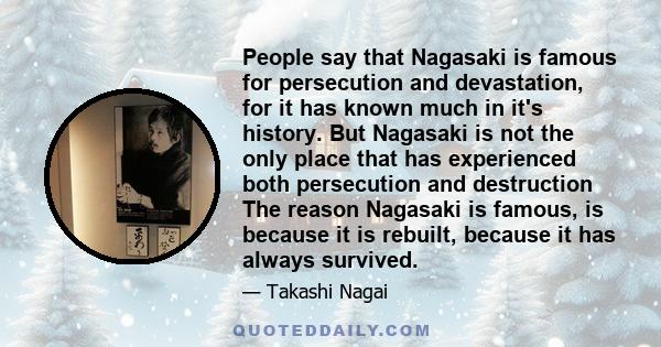 People say that Nagasaki is famous for persecution and devastation, for it has known much in it's history. But Nagasaki is not the only place that has experienced both persecution and destruction The reason Nagasaki is