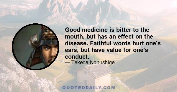 Good medicine is bitter to the mouth, but has an effect on the disease. Faithful words hurt one's ears, but have value for one's conduct.