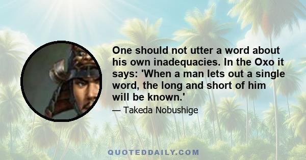 One should not utter a word about his own inadequacies. In the Oxo it says: 'When a man lets out a single word, the long and short of him will be known.'