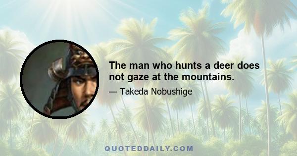 The man who hunts a deer does not gaze at the mountains.