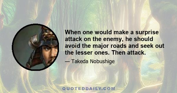 When one would make a surprise attack on the enemy, he should avoid the major roads and seek out the lesser ones. Then attack.