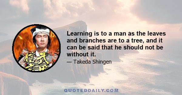 Learning is to a man as the leaves and branches are to a tree, and it can be said that he should not be without it.