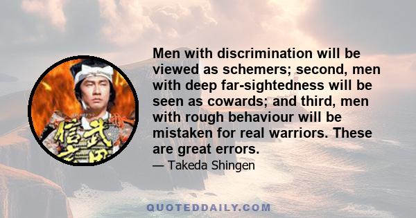 Men with discrimination will be viewed as schemers; second, men with deep far-sightedness will be seen as cowards; and third, men with rough behaviour will be mistaken for real warriors. These are great errors.