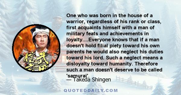 One who was born in the house of a warrior, regardless of his rank or class, first acquaints himself with a man of military feats and achievements in loyalty....Everyone knows that if a man doesn't hold filial piety