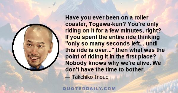Have you ever been on a roller coaster, Togawa-kun? You're only riding on it for a few minutes, right? If you spent the entire ride thinking only so many seconds left... until this ride is over... then what was the