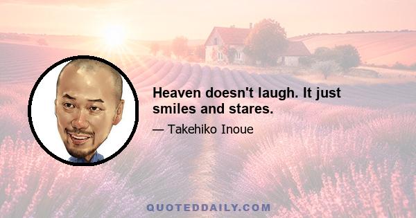 Heaven doesn't laugh. It just smiles and stares.