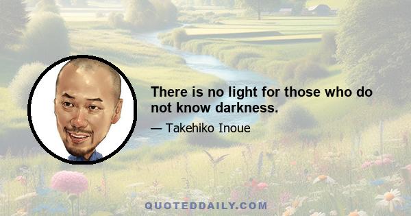 There is no light for those who do not know darkness.