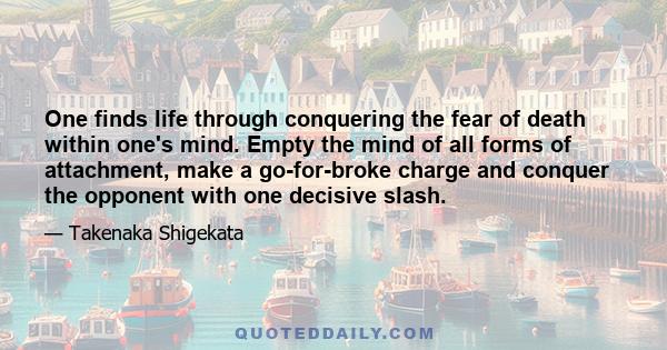 One finds life through conquering the fear of death within one's mind. Empty the mind of all forms of attachment, make a go-for-broke charge and conquer the opponent with one decisive slash.