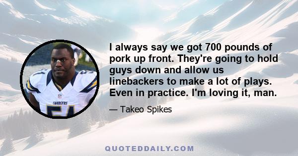 I always say we got 700 pounds of pork up front. They're going to hold guys down and allow us linebackers to make a lot of plays. Even in practice. I'm loving it, man.