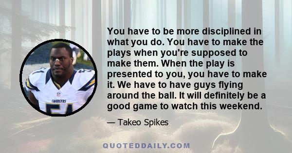 You have to be more disciplined in what you do. You have to make the plays when you're supposed to make them. When the play is presented to you, you have to make it. We have to have guys flying around the ball. It will