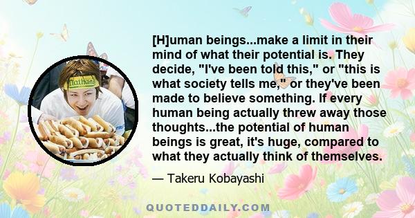 [H]uman beings...make a limit in their mind of what their potential is. They decide, I've been told this, or this is what society tells me, or they've been made to believe something. If every human being actually threw