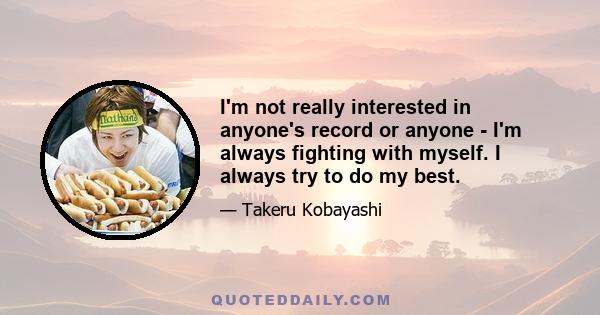 I'm not really interested in anyone's record or anyone - I'm always fighting with myself. I always try to do my best.