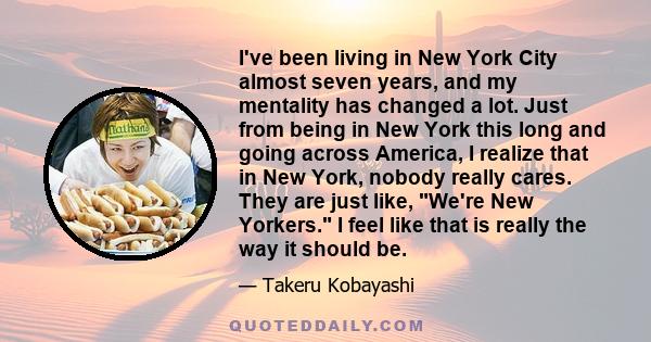 I've been living in New York City almost seven years, and my mentality has changed a lot. Just from being in New York this long and going across America, I realize that in New York, nobody really cares. They are just