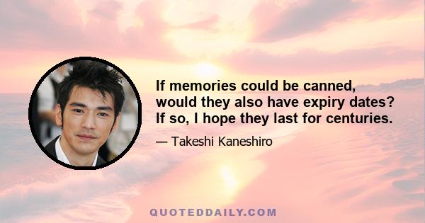 If memories could be canned, would they also have expiry dates? If so, I hope they last for centuries.