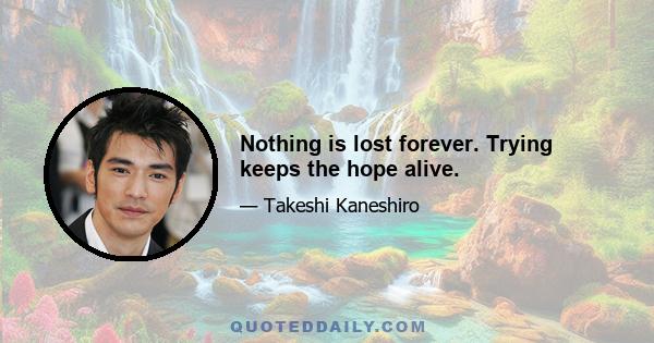 Nothing is lost forever. Trying keeps the hope alive.