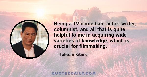 Being a TV comedian, actor, writer, columnist, and all that is quite helpful to me in acquiring wide varieties of knowledge, which is crucial for filmmaking.