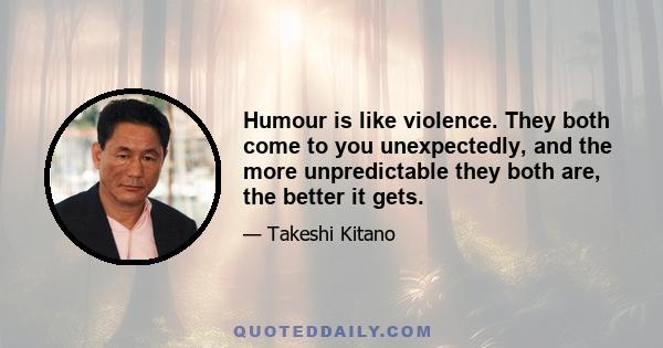 Humour is like violence. They both come to you unexpectedly, and the more unpredictable they both are, the better it gets.