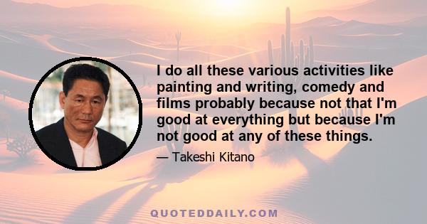 I do all these various activities like painting and writing, comedy and films probably because not that I'm good at everything but because I'm not good at any of these things.