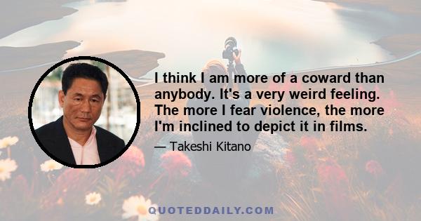 I think I am more of a coward than anybody. It's a very weird feeling. The more I fear violence, the more I'm inclined to depict it in films.