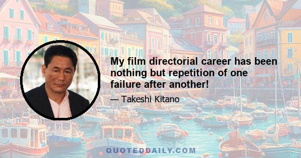 My film directorial career has been nothing but repetition of one failure after another!