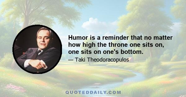 Humor is a reminder that no matter how high the throne one sits on, one sits on one's bottom.