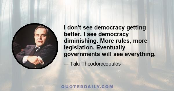 I don't see democracy getting better. I see democracy diminishing. More rules, more legislation. Eventually governments will see everything.