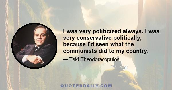 I was very politicized always. I was very conservative politically, because I'd seen what the communists did to my country.