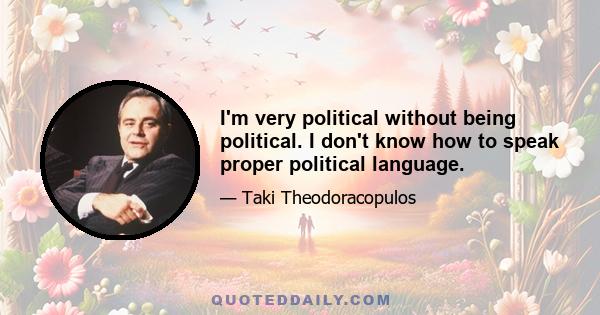 I'm very political without being political. I don't know how to speak proper political language.