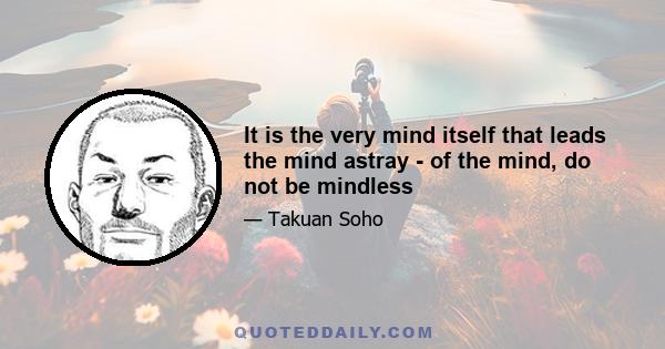 It is the very mind itself that leads the mind astray - of the mind, do not be mindless