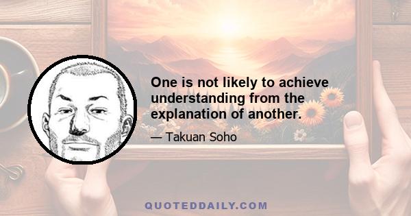 One is not likely to achieve understanding from the explanation of another.