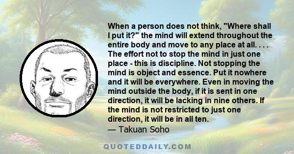 When a person does not think, Where shall I put it? the mind will extend throughout the entire body and move to any place at all. . . . The effort not to stop the mind in just one place - this is discipline. Not