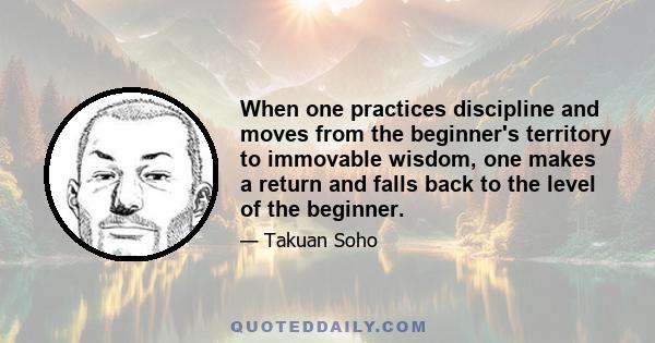 When one practices discipline and moves from the beginner's territory to immovable wisdom, one makes a return and falls back to the level of the beginner.