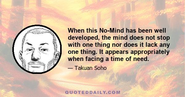 When this No-Mind has been well developed, the mind does not stop with one thing nor does it lack any one thing. It appears appropriately when facing a time of need.