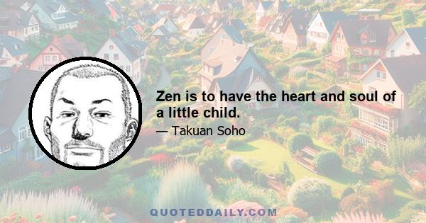 Zen is to have the heart and soul of a little child.