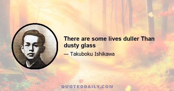 There are some lives duller Than dusty glass