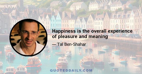 Happiness is the overall experience of pleasure and meaning