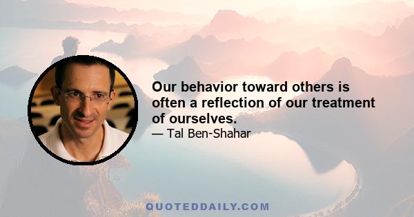 Our behavior toward others is often a reflection of our treatment of ourselves.