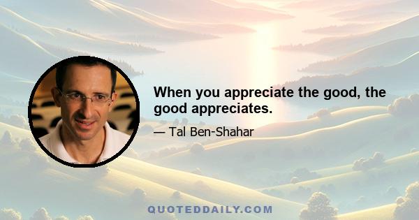 When you appreciate the good, the good appreciates.